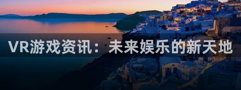 手机杏宇娱乐下载安装：VR游戏资讯：未来娱乐的新天地